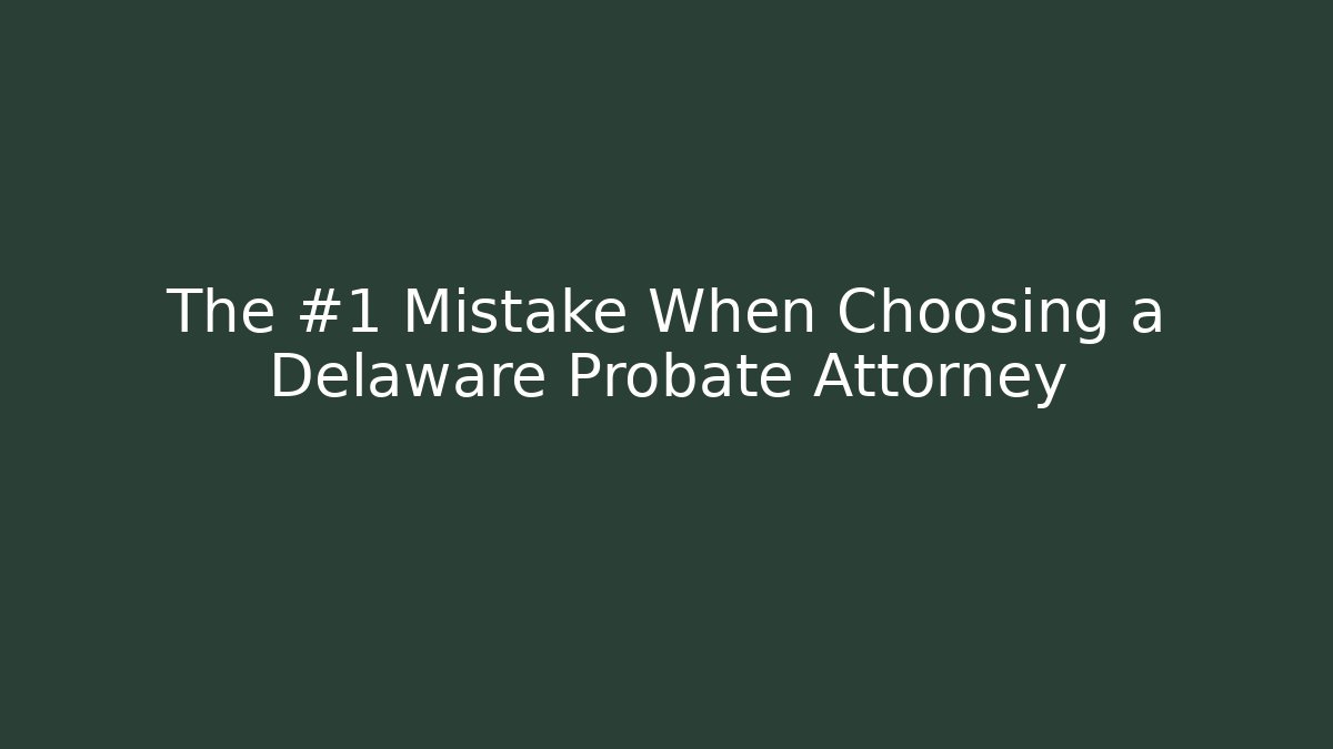 The #1 Mistake When Choosing a Delaware Probate Attorney
