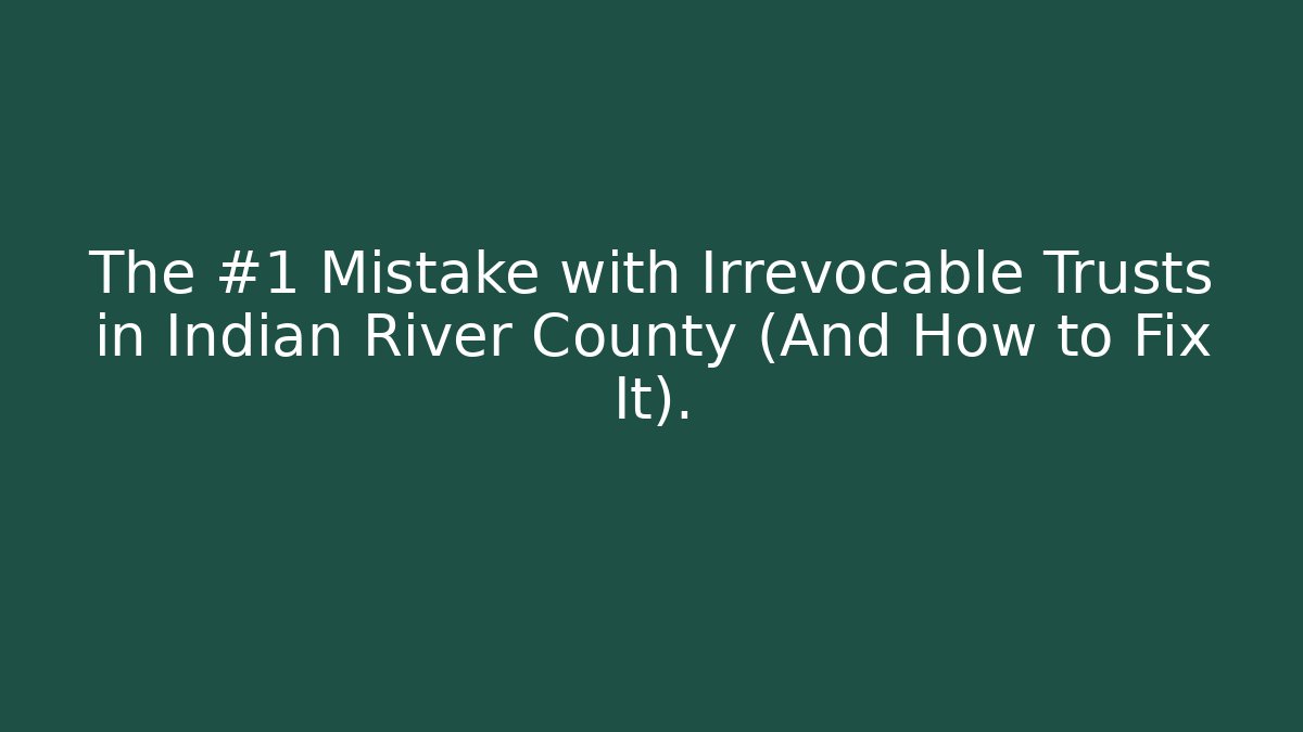 The #1 Mistake with Irrevocable Trusts in Indian River County (And How to Fix It). - WealthxGroup