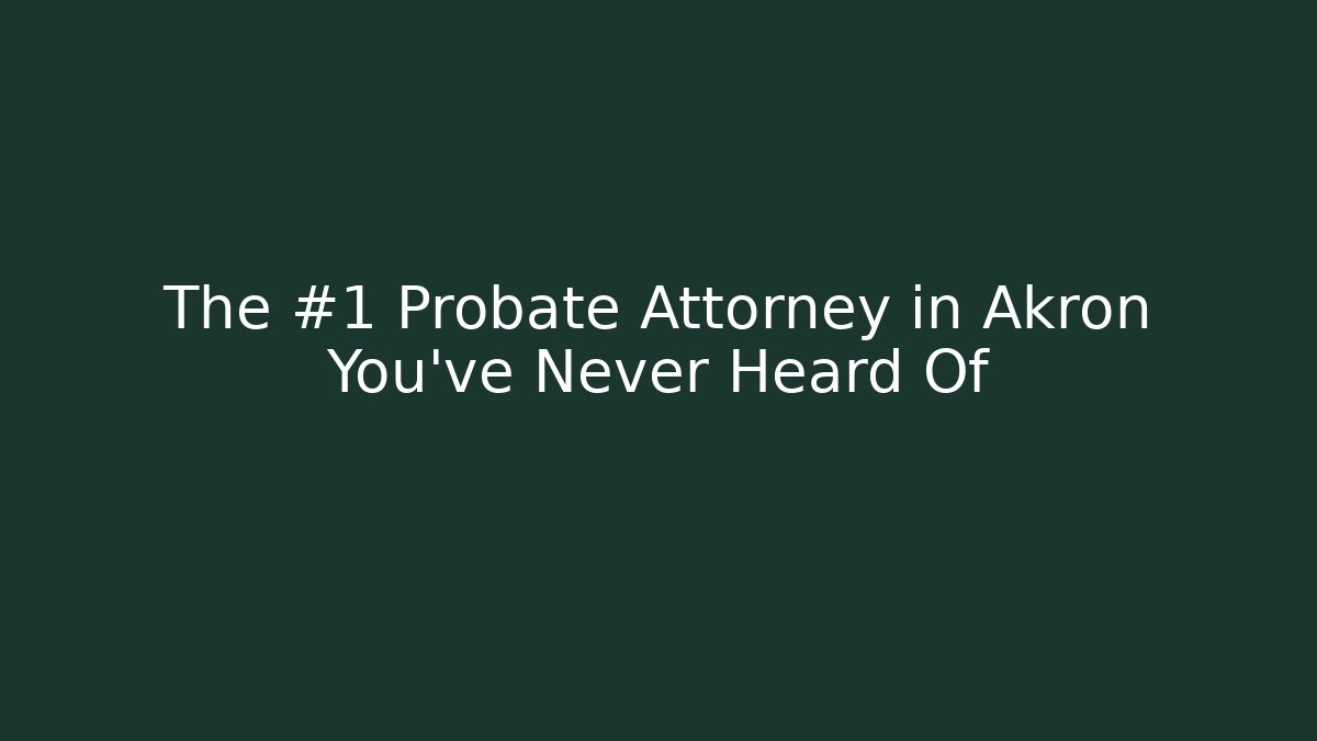 The #1 Probate Attorney in Akron You’ve Never Heard Of