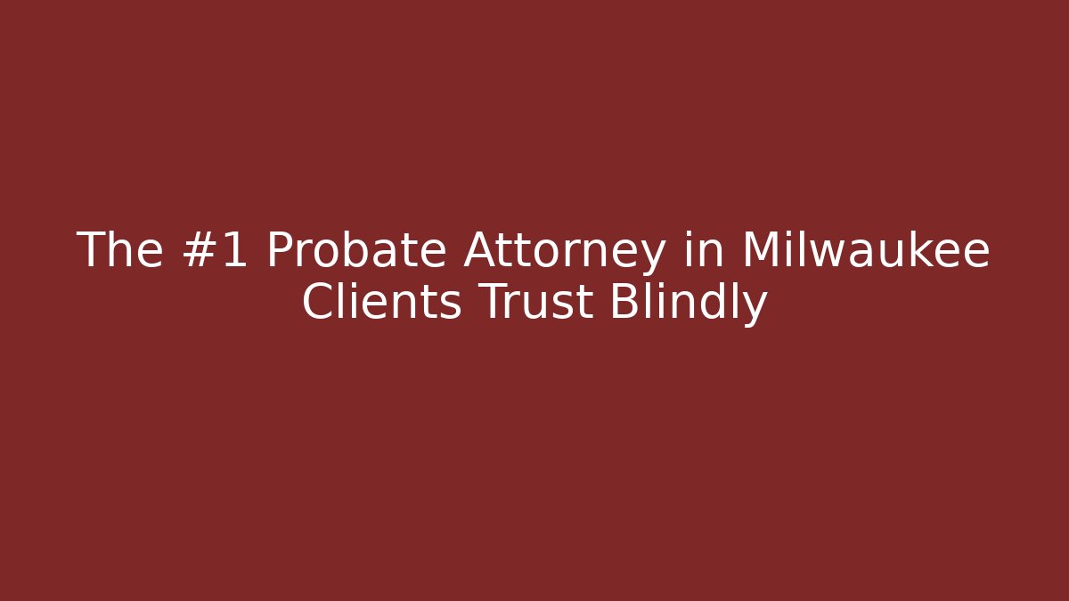 The #1 Probate Attorney in Milwaukee Clients Trust Blindly