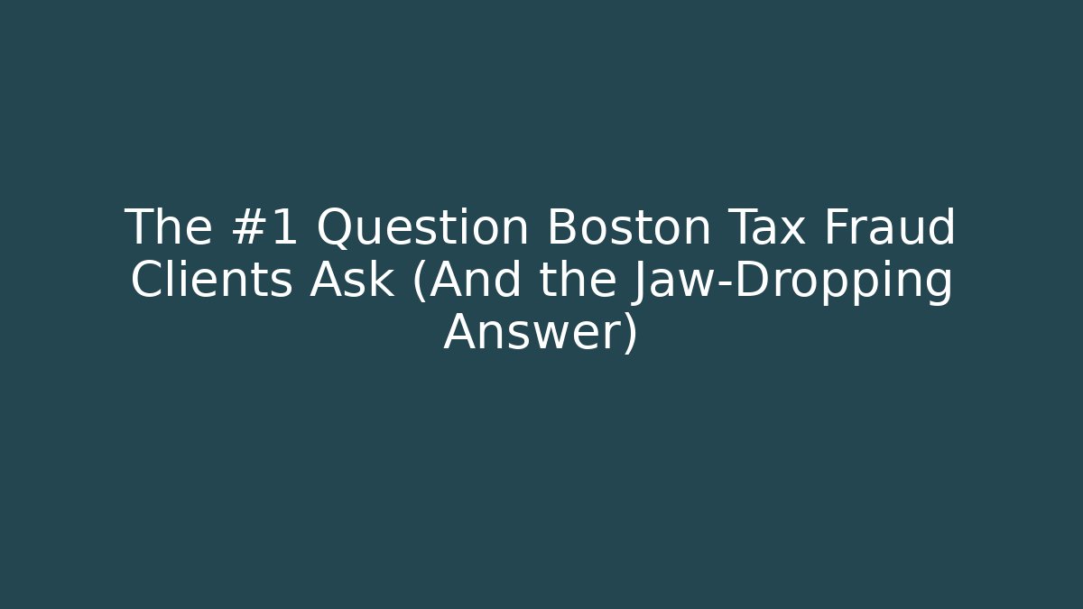 The #1 Question Boston Tax Fraud Clients Ask (And the Jaw-Dropping Answer)
