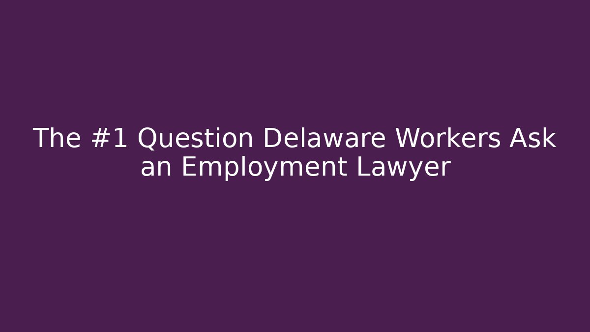 The #1 Question Delaware Workers Ask an Employment Lawyer