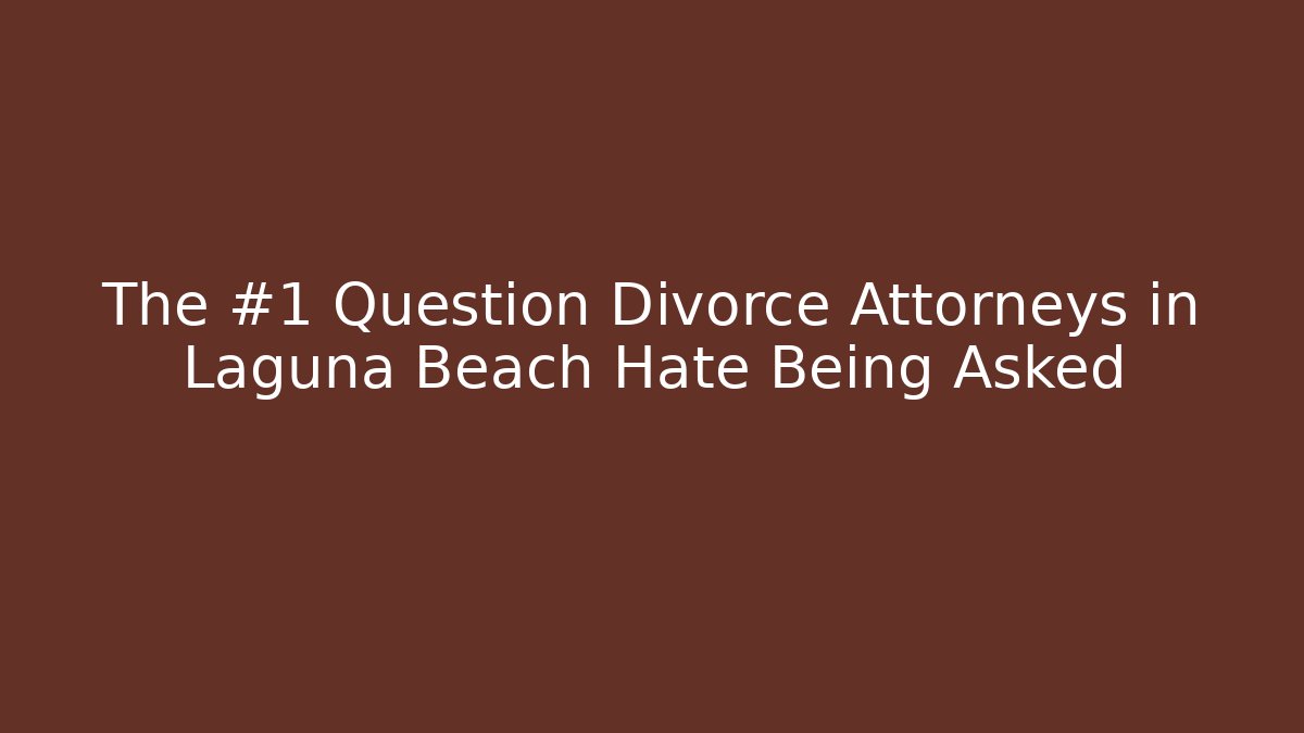 The #1 Question Divorce Attorneys in Laguna Beach Hate Being Asked