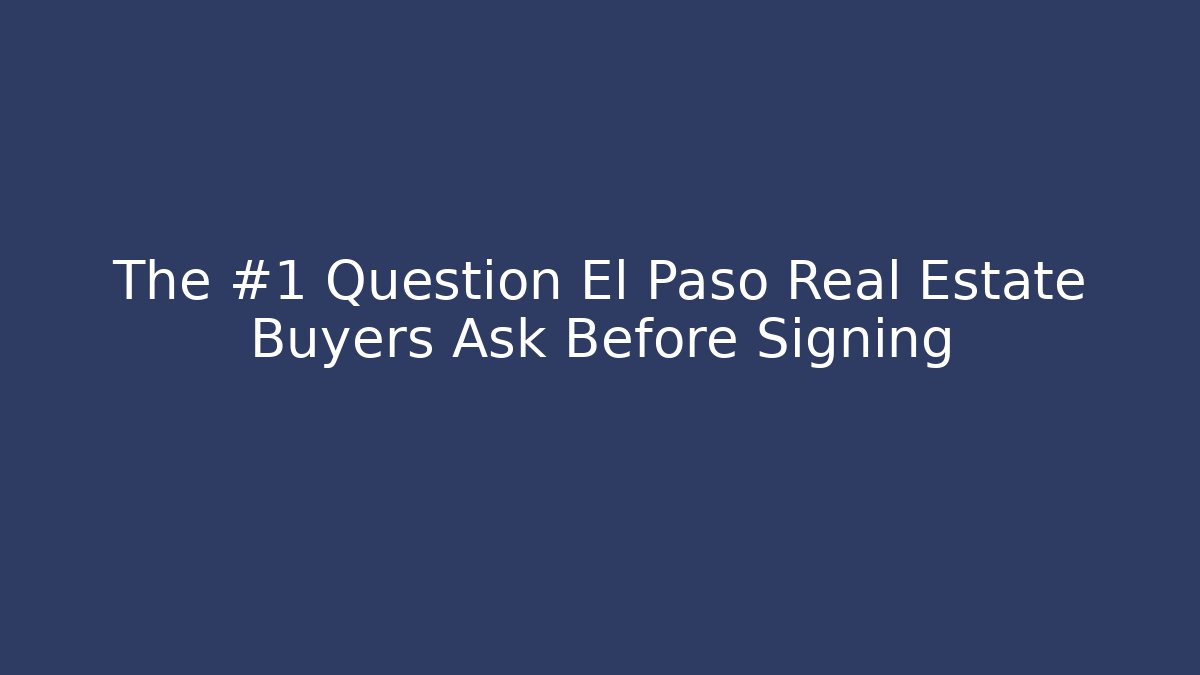 The #1 Question El Paso Real Estate Buyers Ask Before Signing