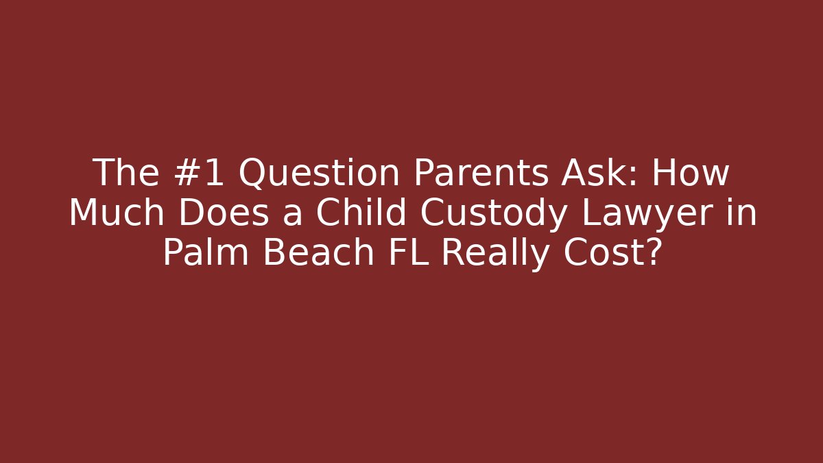 The #1 Question Parents Ask: How Much Does a Child Custody Lawyer in Palm Beach FL Really Cost?