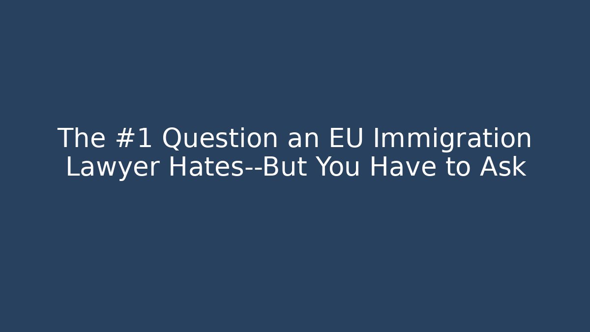 The #1 Question an EU Immigration Lawyer Hates—But You Have to Ask