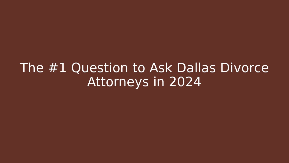 The #1 Question to Ask Dallas Divorce Attorneys in 2024
