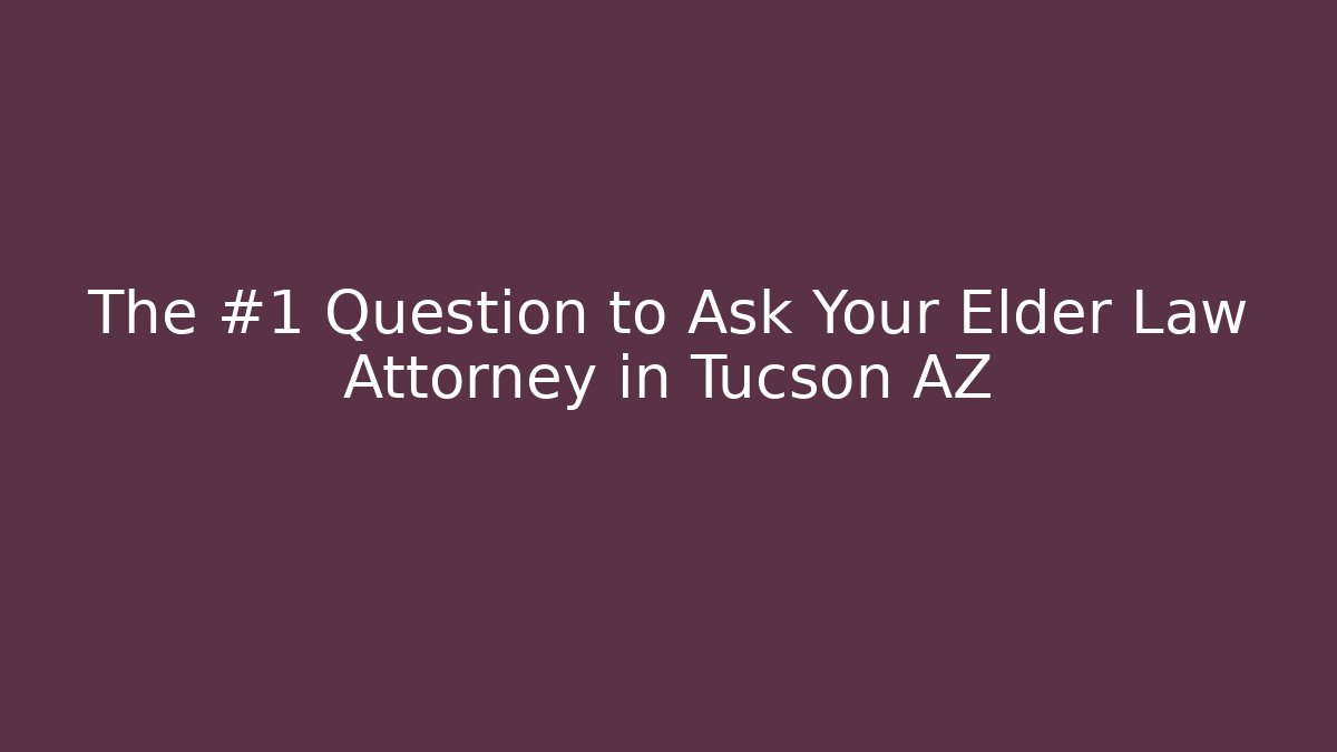 The #1 Question to Ask Your Elder Law Attorney in Tucson AZ