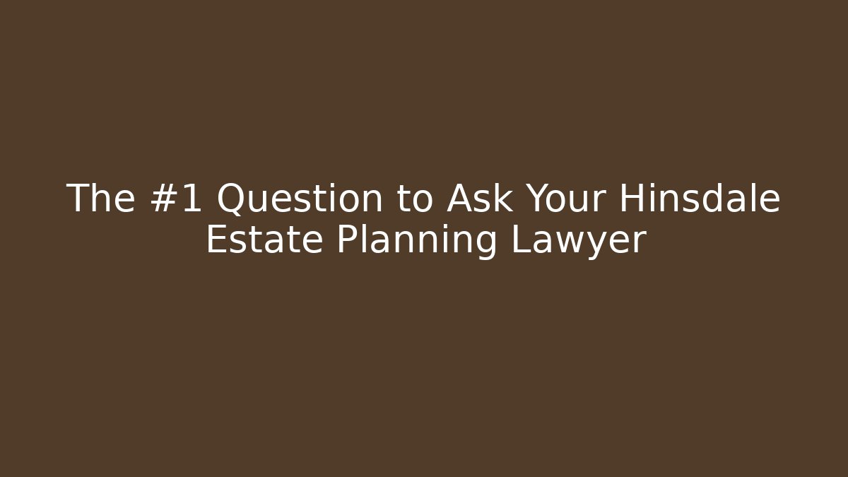 The #1 Question to Ask Your Hinsdale Estate Planning Lawyer