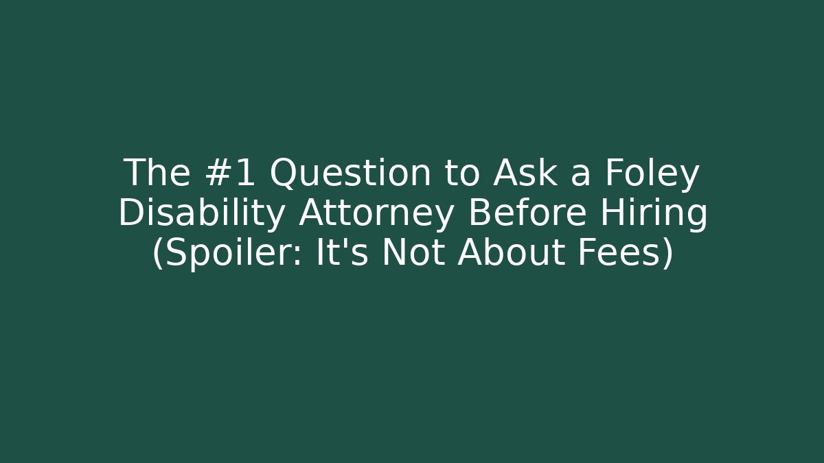 The #1 Question to Ask a Foley Disability Attorney Before Hiring (Spoiler: It's Not About Fees)