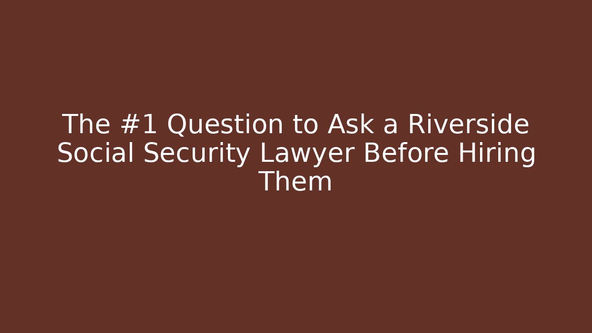 The #1 Question to Ask a Riverside Social Security Lawyer Before Hiring Them