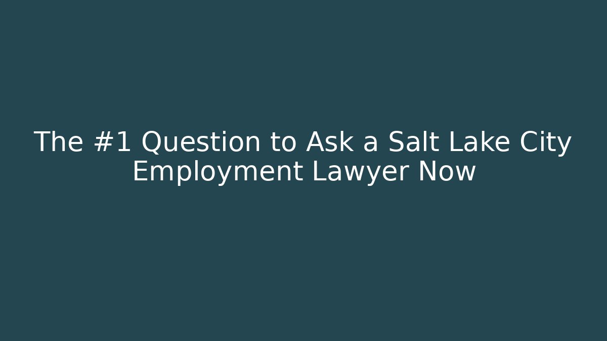 The #1 Question to Ask a Salt Lake City Employment Lawyer Now