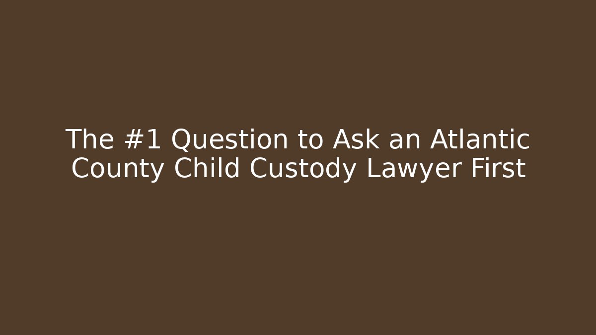 The #1 Question to Ask an Atlantic County Child Custody Lawyer First