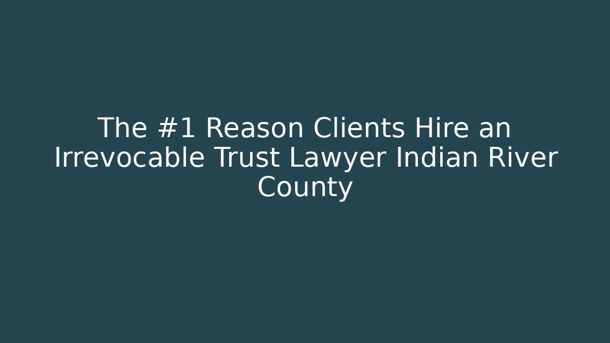 The #1 Reason Clients Hire an Irrevocable Trust Lawyer Indian River County