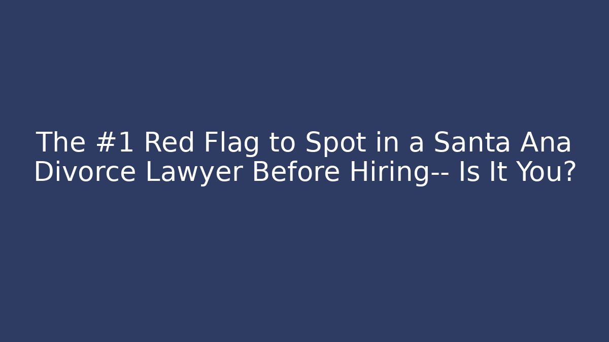The #1 Red Flag to Spot in a Santa Ana Divorce Lawyer Before Hiring— Is It You?