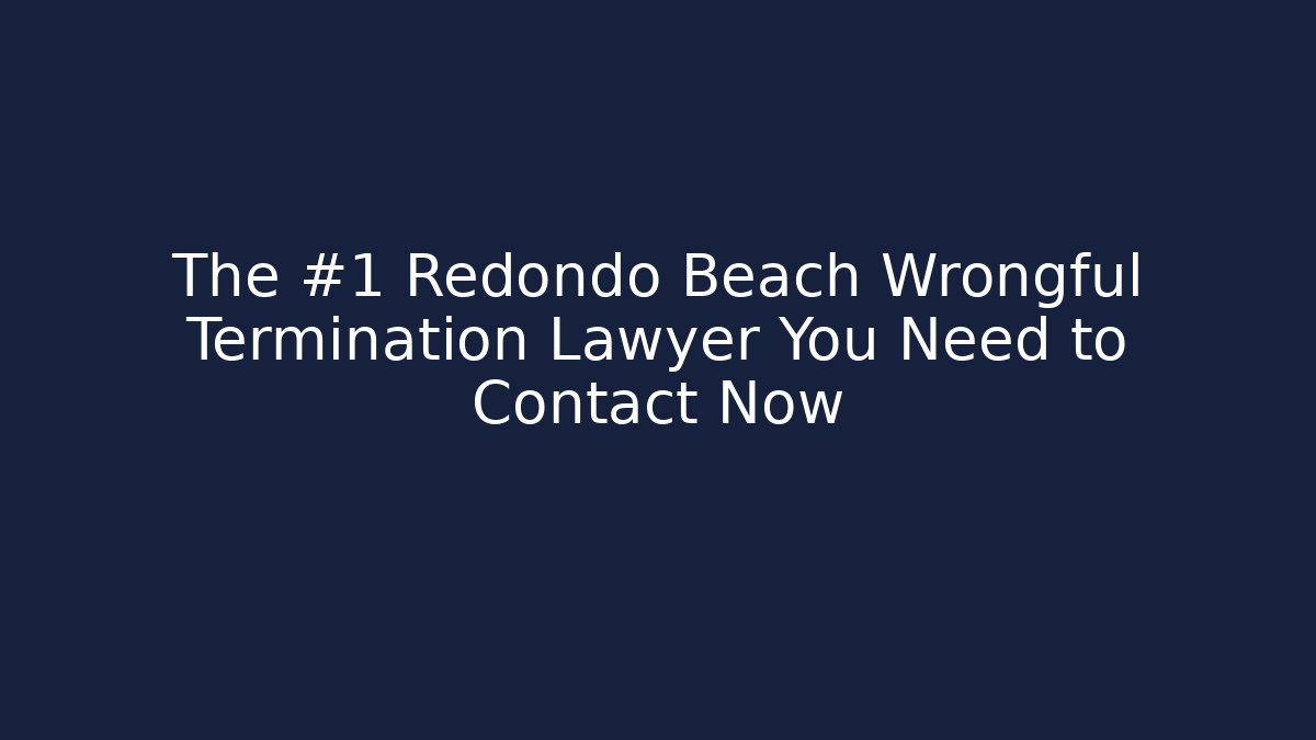 The #1 Redondo Beach Wrongful Termination Lawyer You Need to Contact Now