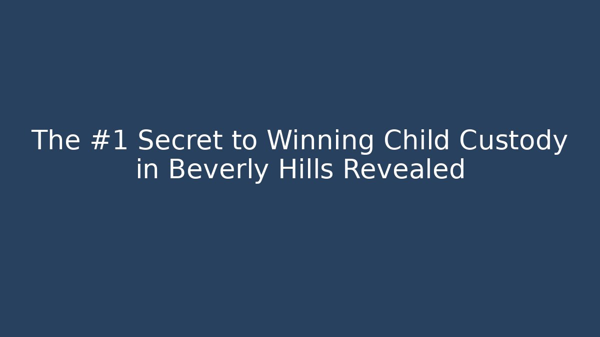 The #1 Secret to Winning Child Custody in Beverly Hills Revealed