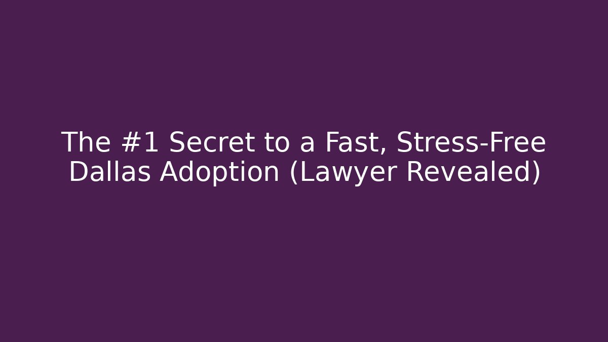 The #1 Secret to a Fast, Stress-Free Dallas Adoption (Lawyer Revealed)