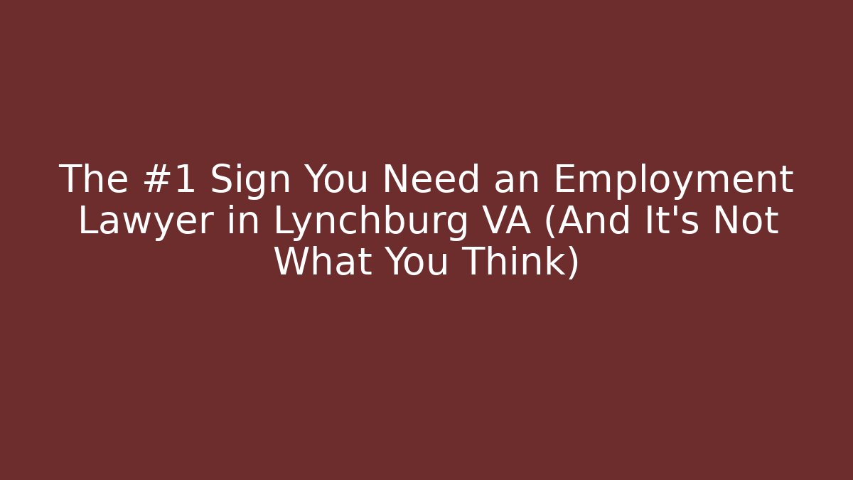 The #1 Sign You Need an Employment Lawyer in Lynchburg VA (And It’s Not What You Think)