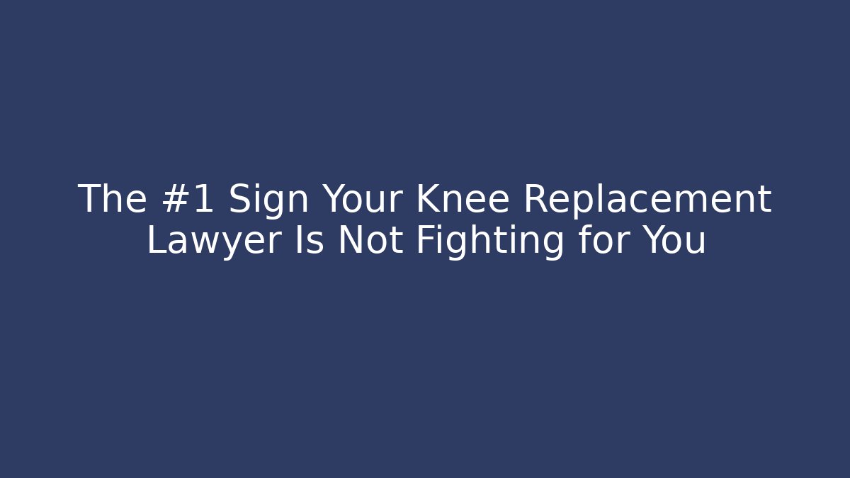 The #1 Sign Your Knee Replacement Lawyer Is Not Fighting for You