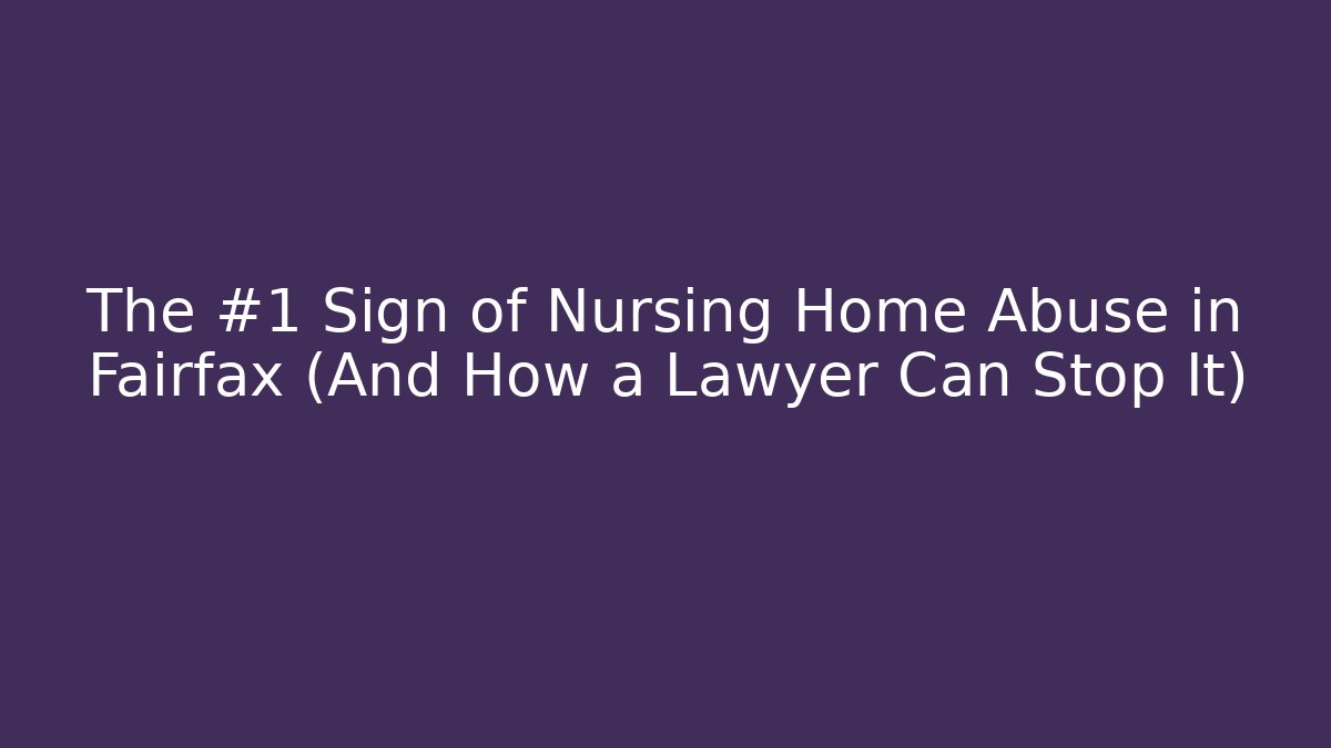 The #1 Sign of Nursing Home Abuse in Fairfax (And How a Lawyer Can Stop It)