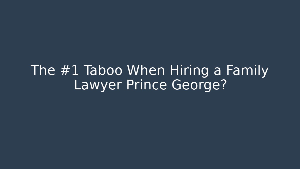 The #1 Taboo When Hiring a Family Lawyer Prince George?