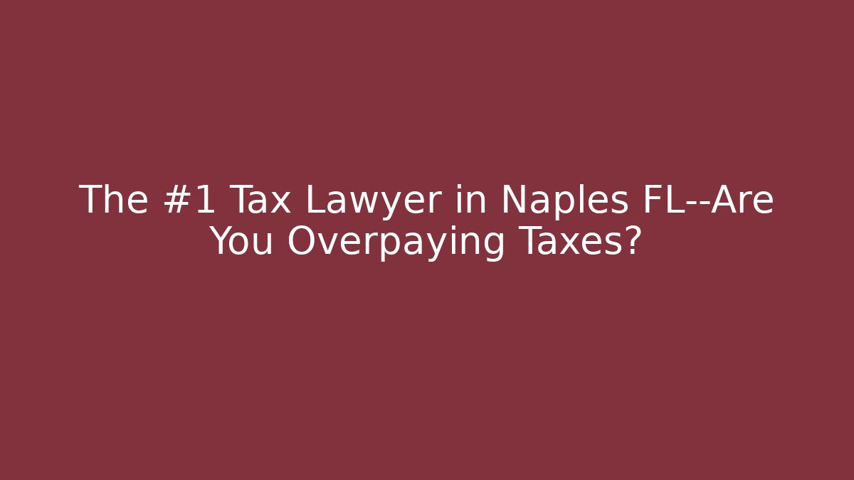 The #1 Tax Lawyer in Naples FL—Are You Overpaying Taxes?