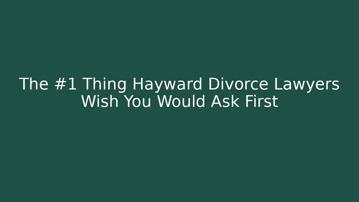 The #1 Thing Hayward Divorce Lawyers Wish You Would Ask First