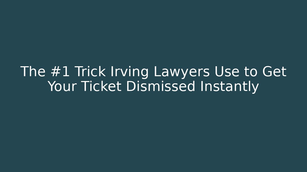 The #1 Trick Irving Lawyers Use to Get Your Ticket Dismissed Instantly