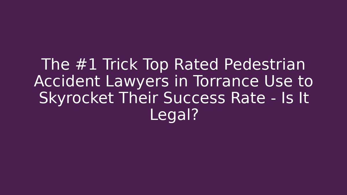 The #1 Trick Top Rated Pedestrian Accident Lawyers in Torrance Use to Skyrocket Their Success Rate – Is It Legal?