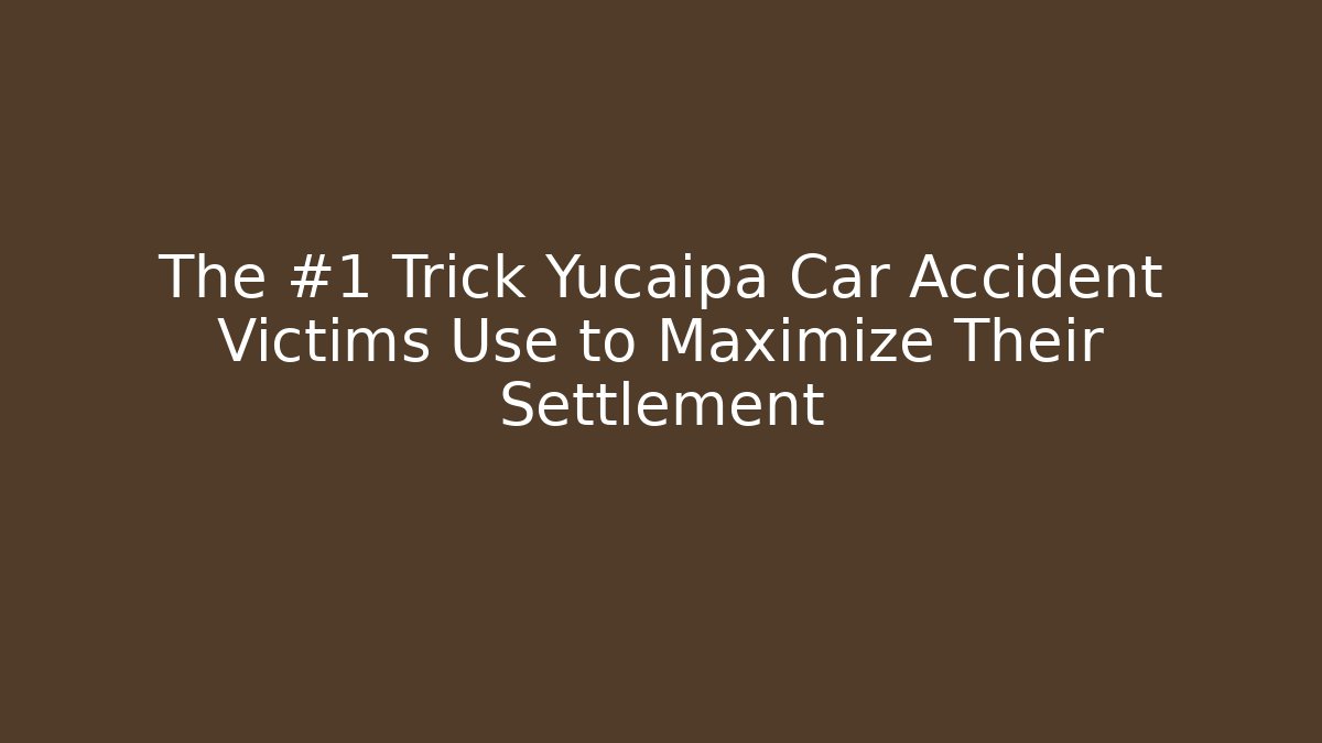 The #1 Trick Yucaipa Car Accident Victims Use to Maximize Their Settlement