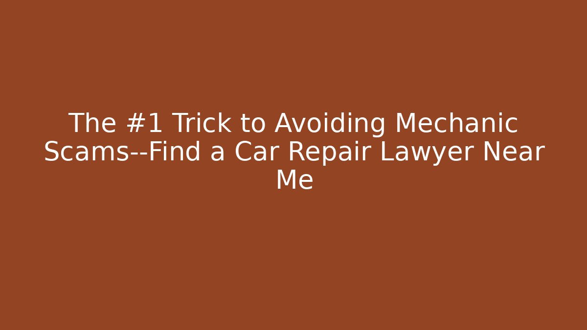 The #1 Trick to Avoiding Mechanic Scams—Find a Car Repair Lawyer Near Me