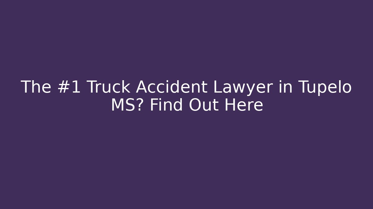 The #1 Truck Accident Lawyer in Tupelo MS? Find Out Here