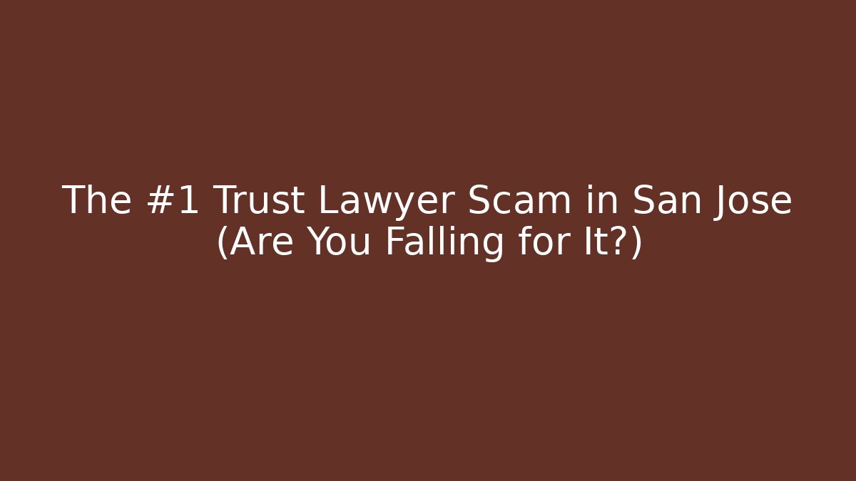 The #1 Trust Lawyer Scam in San Jose (Are You Falling for It?)