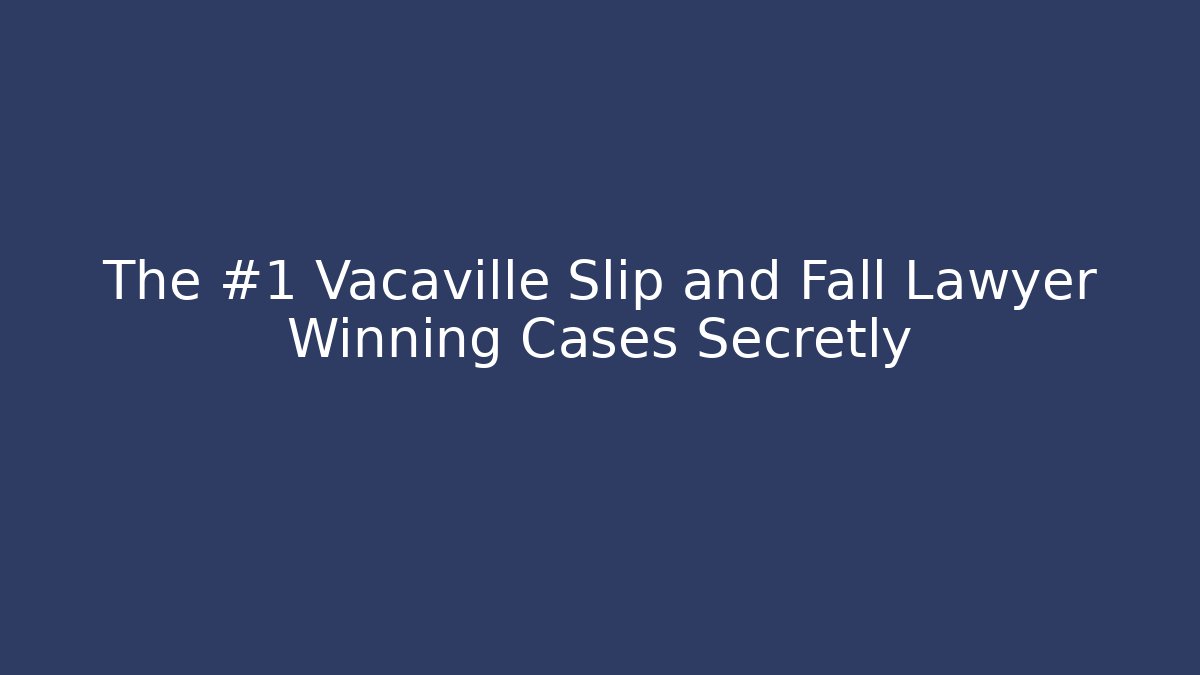 The #1 Vacaville Slip and Fall Lawyer Winning Cases Secretly