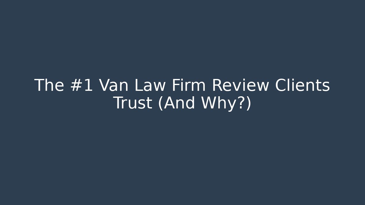 The #1 Van Law Firm Review Clients Trust (And Why?)