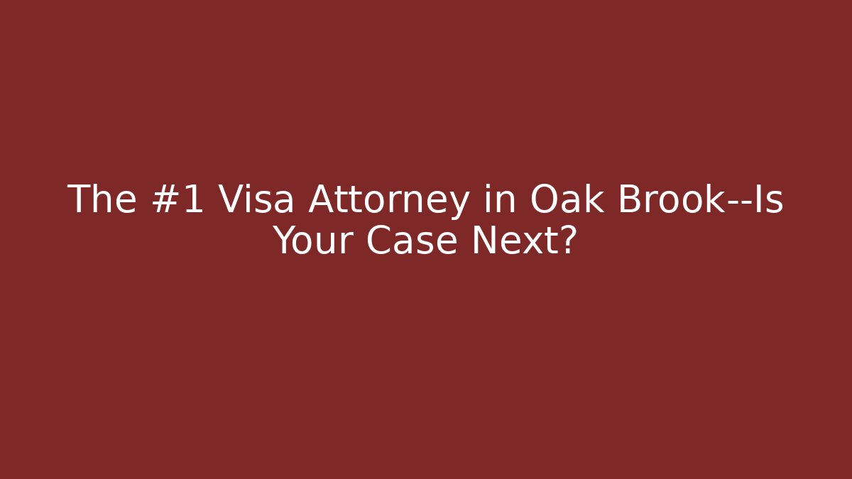 The #1 Visa Attorney in Oak Brook—Is Your Case Next?