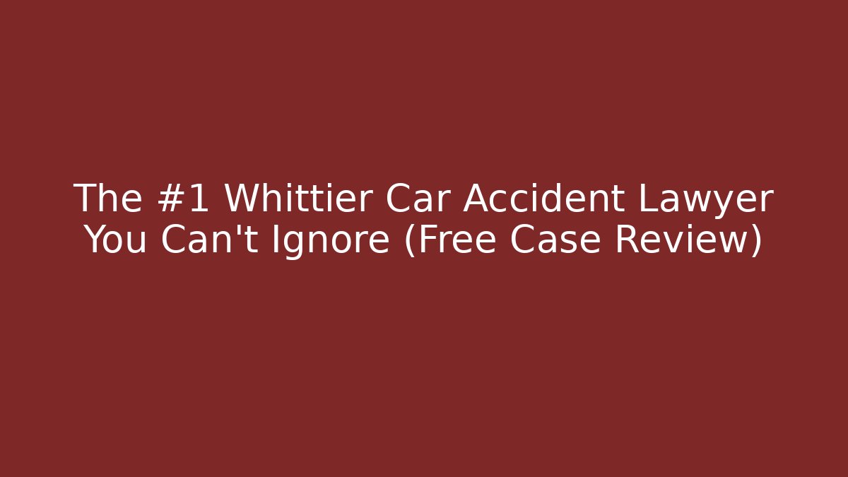 The #1 Whittier Car Accident Lawyer You Can't Ignore (Free Case Review)