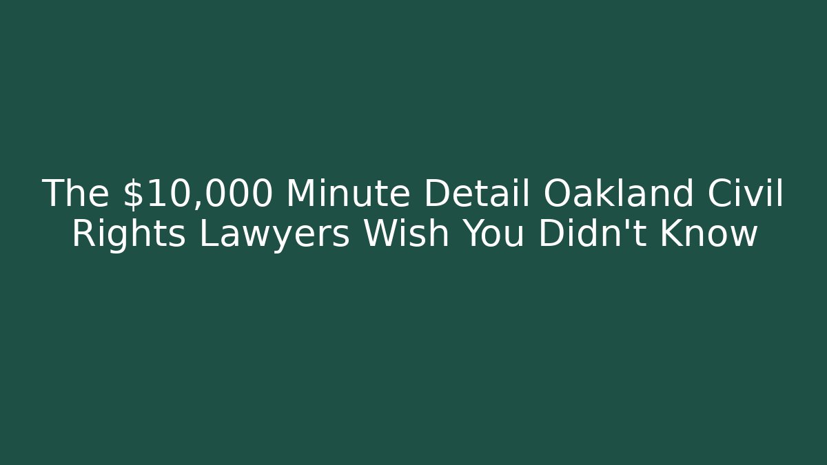 The $10,000 Minute Detail Oakland Civil Rights Lawyers Wish You Didn't Know
