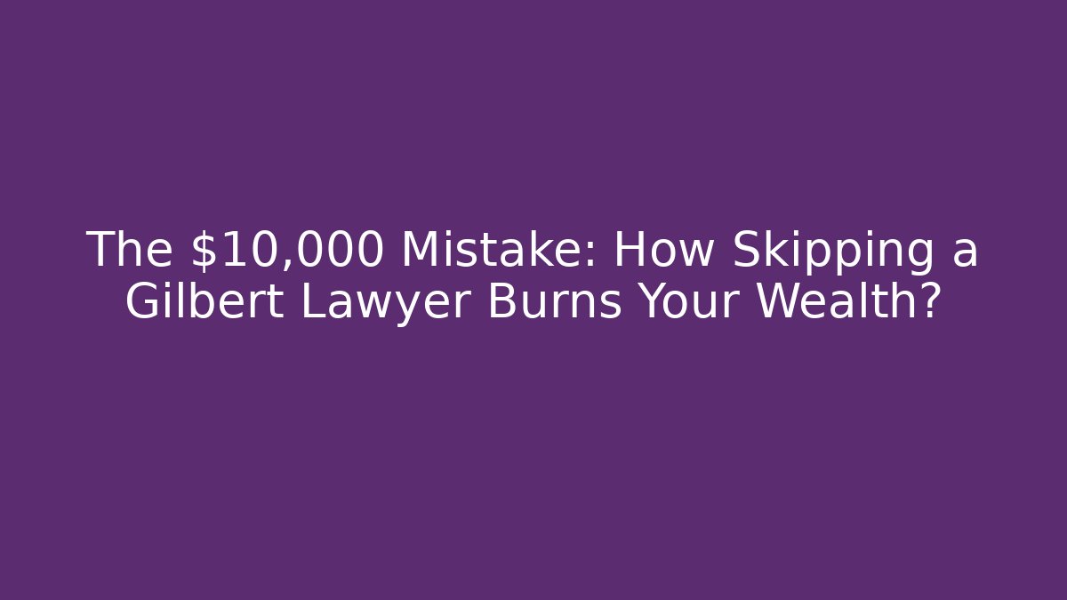 The $10,000 Mistake: How Skipping a Gilbert Lawyer Burns Your Wealth?