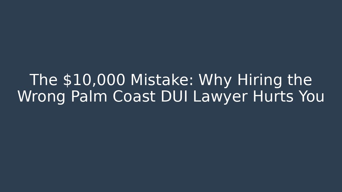 The $10,000 Mistake: Why Hiring the Wrong Palm Coast DUI Lawyer Hurts You