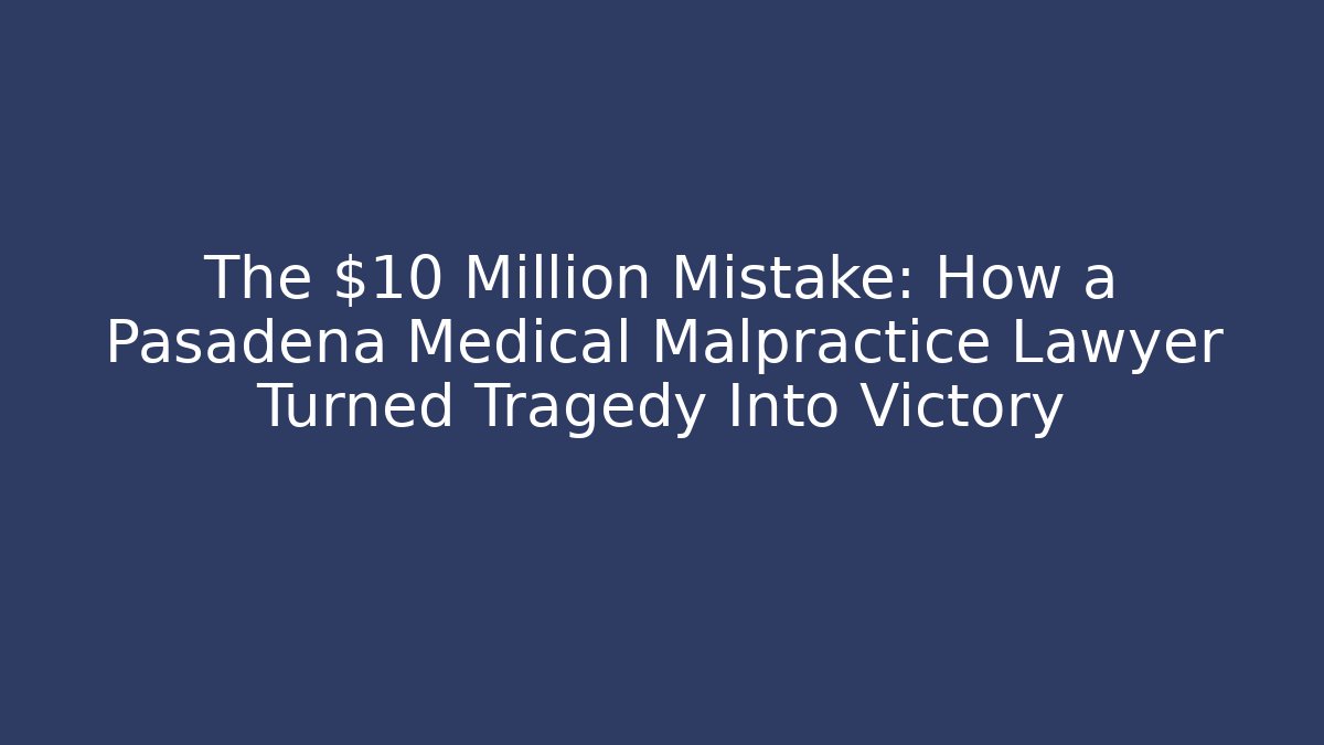 The $10 Million Mistake: How a Pasadena Medical Malpractice Lawyer Turned Tragedy Into Victory