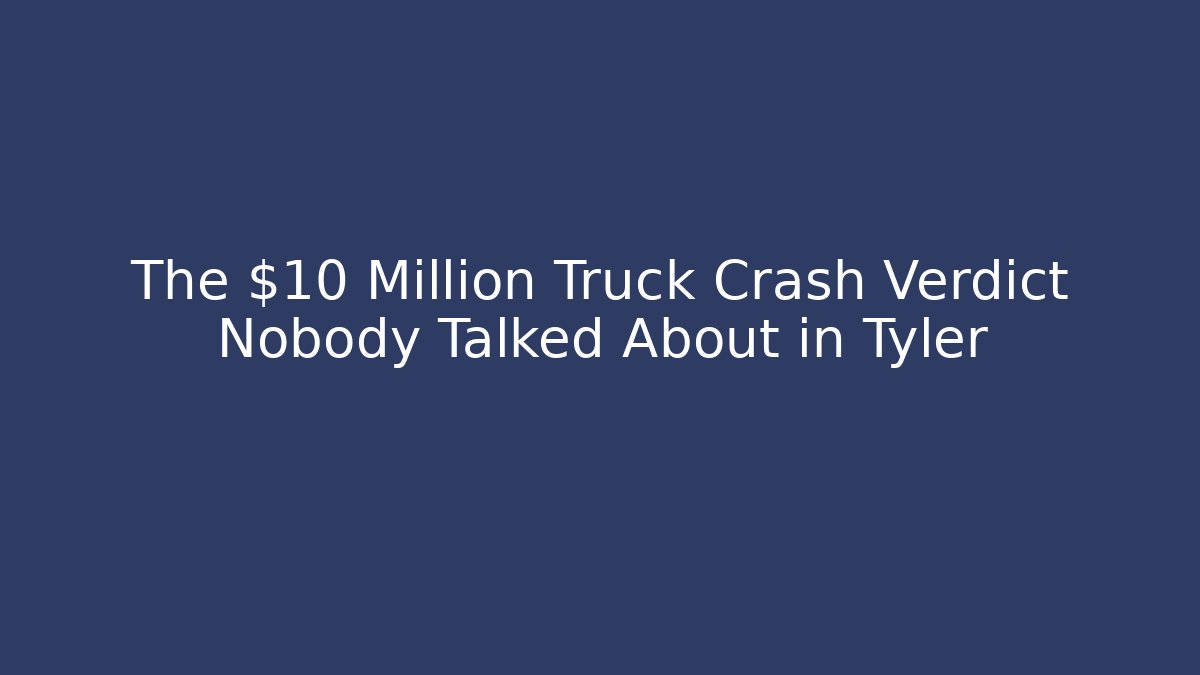 The $10 Million Truck Crash Verdict Nobody Talked About in Tyler