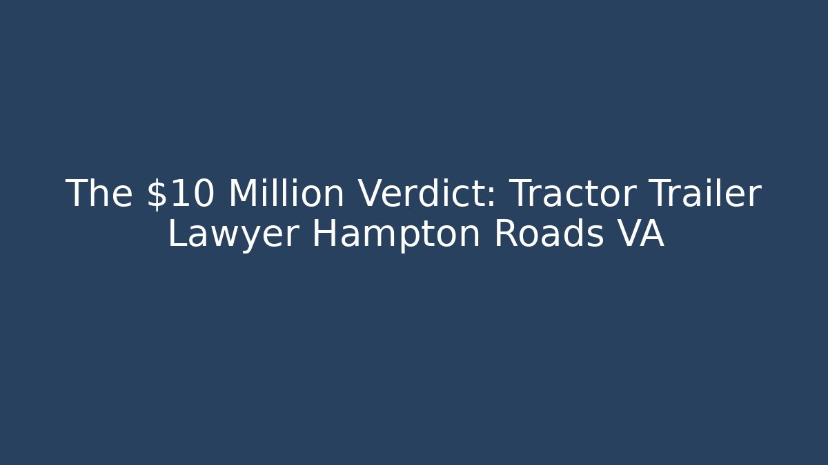 The $10 Million Verdict: Tractor Trailer Lawyer Hampton Roads VA