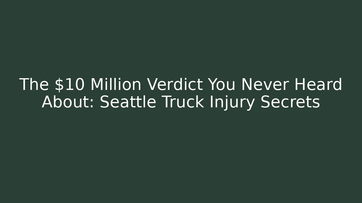 The $10 Million Verdict You Never Heard About: Seattle Truck Injury Secrets