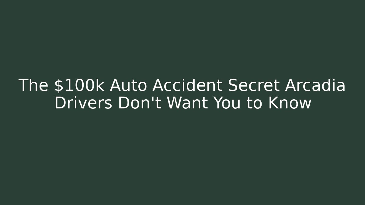 The $100k Auto Accident Secret Arcadia Drivers Don’t Want You to Know