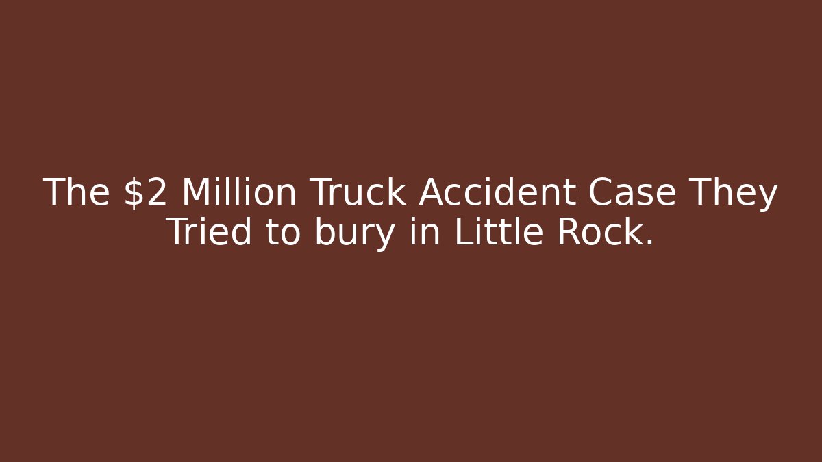 The $2 Million Truck Accident Case They Tried to bury in Little Rock.