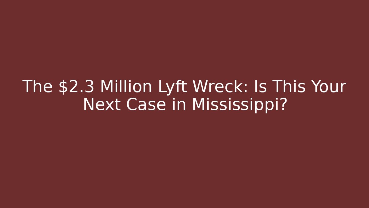 The $2.3 Million Lyft Wreck: Is This Your Next Case in Mississippi?