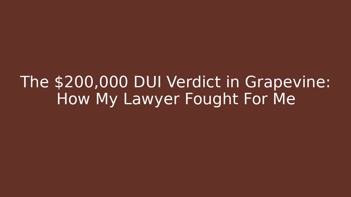 The $200,000 DUI Verdict in Grapevine: How My Lawyer Fought For Me