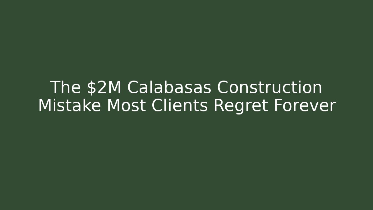 The $2M Calabasas Construction Mistake Most Clients Regret Forever